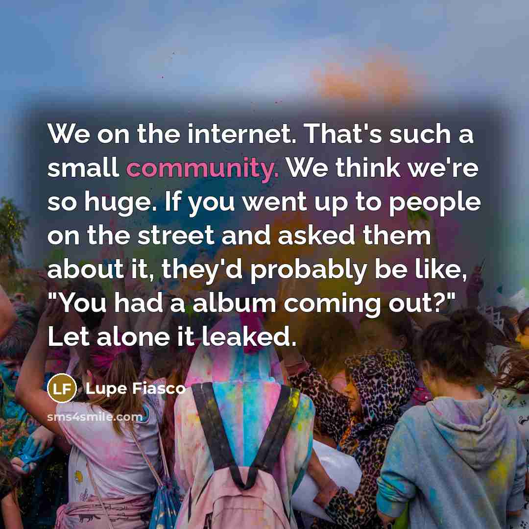 “We on the internet. That's such a small community. We…” quote by Lupe Fiasco