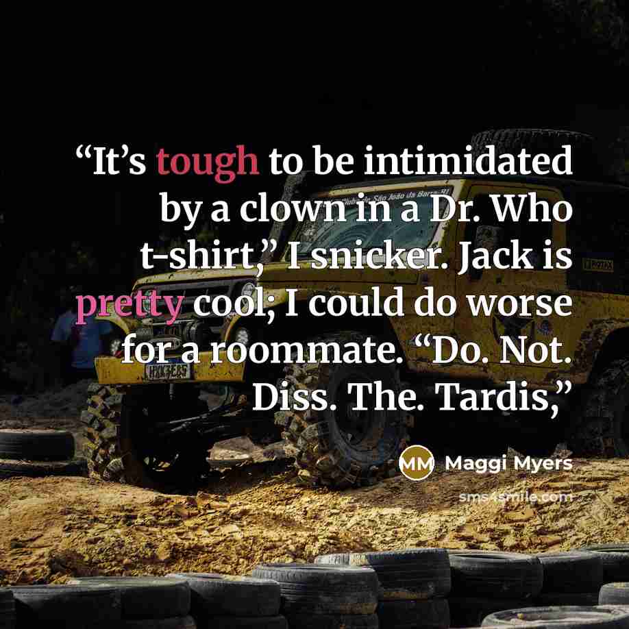 “It’s tough to be intimidated by a clown in a Dr. Who t-shirt,” I snicker. Jack is pretty cool; I could do worse for a roommate. “Do. Not. Diss. The. Tardis,” quote by Maggi Myers