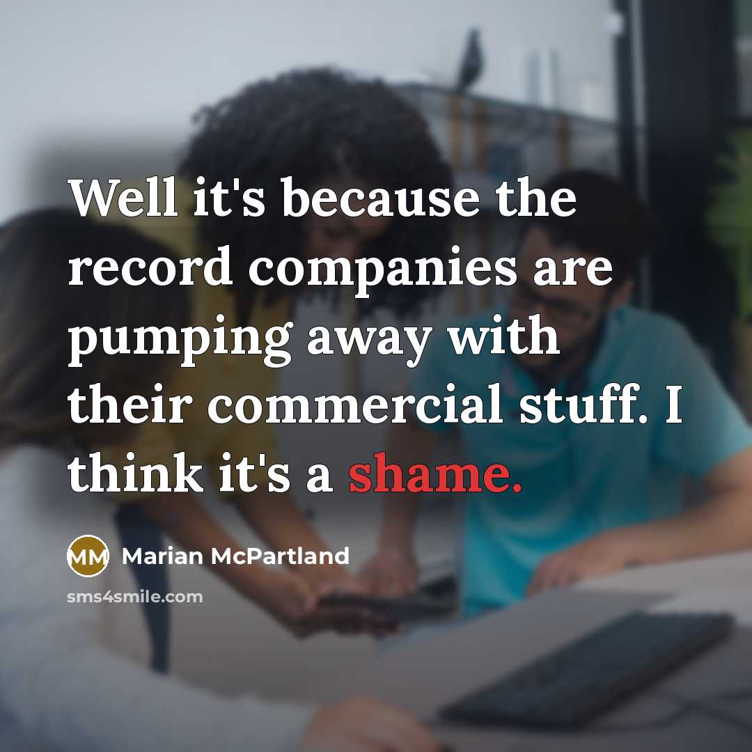 “Well it's because the record companies are pumping away with their commercial stuff. I think it's a shame.” quote by Marian McPartland