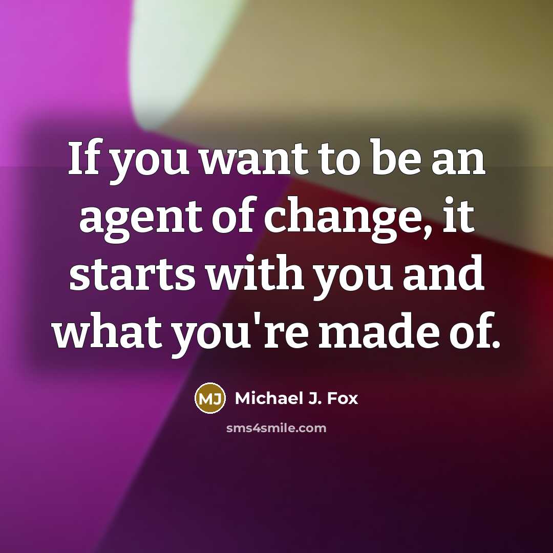 “If you want to be an agent of change, it starts with you and what you're made of.” quote by Michael J. Fox