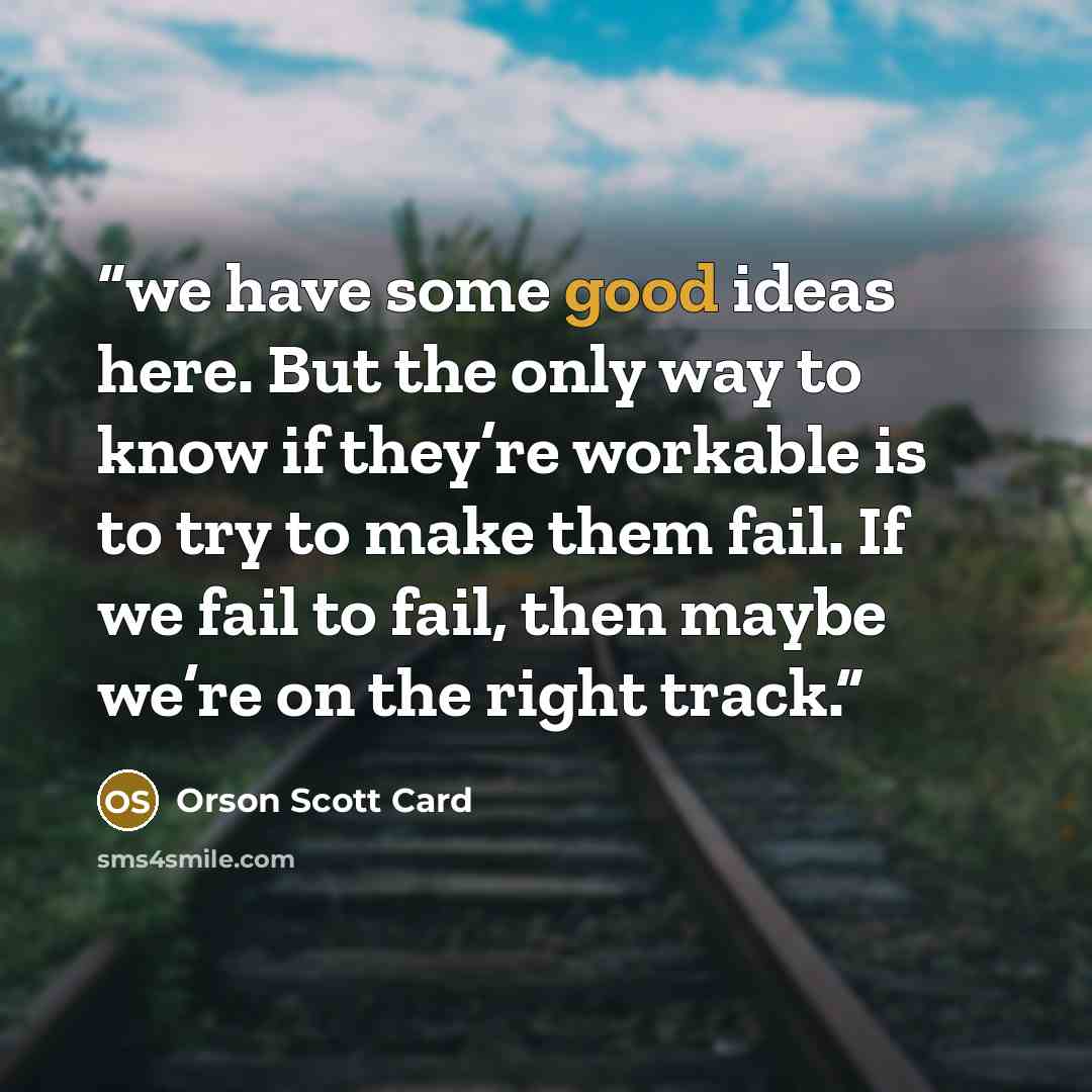 “we have some good ideas here. But the only way to know if they’re workable is to try to make them fail. If we fail to fail, then maybe we’re on the right track.” quote by Orson Scott Card