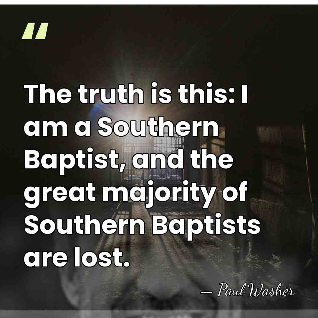 The truth is this: I am a Southern Baptist, and the great&hellip; - Paul Washer