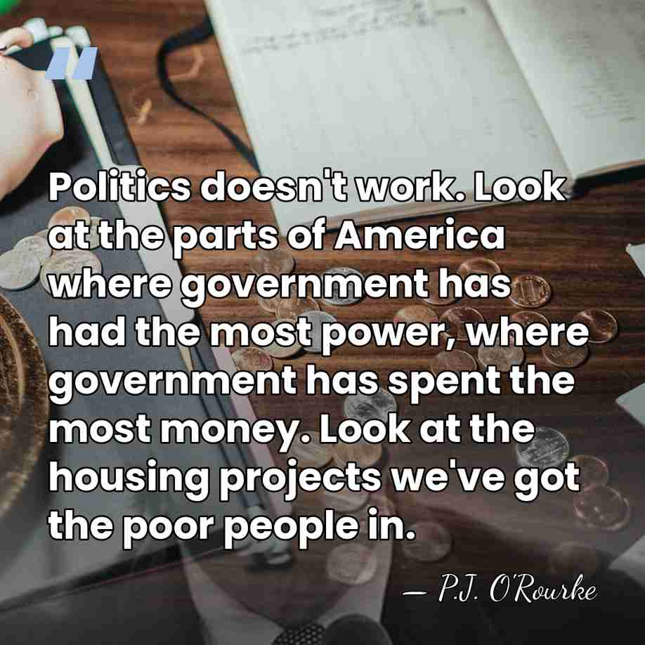 Politics doesn't work. Look at the parts of America where government has&hellip; - P.J. O'Rourke