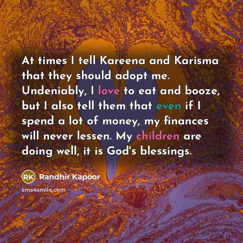 “At times I tell Kareena and Karisma that they should adopt me. Undeniably, I love to eat and booze, but I also tell them that even if I spend a lot of money, my finances will never lessen. My children are doing well, it is God's blessings.” quote by Randhir Kapoor