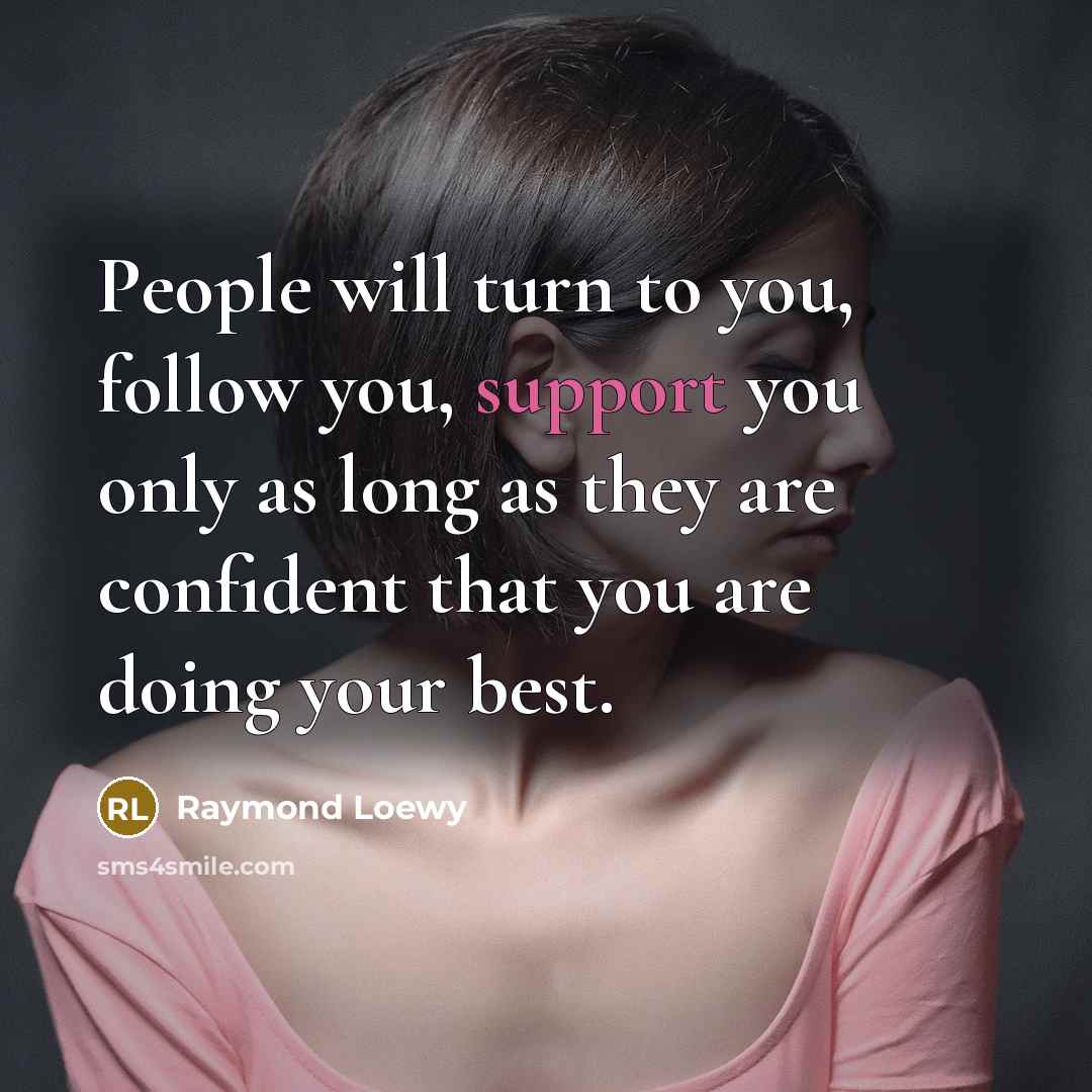 “People will turn to you, follow you, support you only as long as they are confident that you are doing your best.” quote by Raymond Loewy