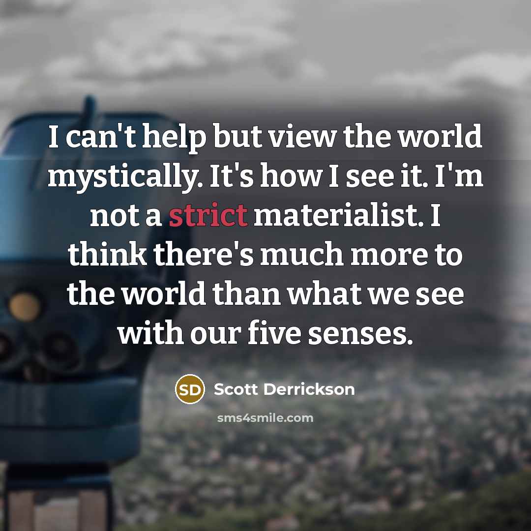 “I can't help but view the world mystically. It's how…” quote by Scott Derrickson