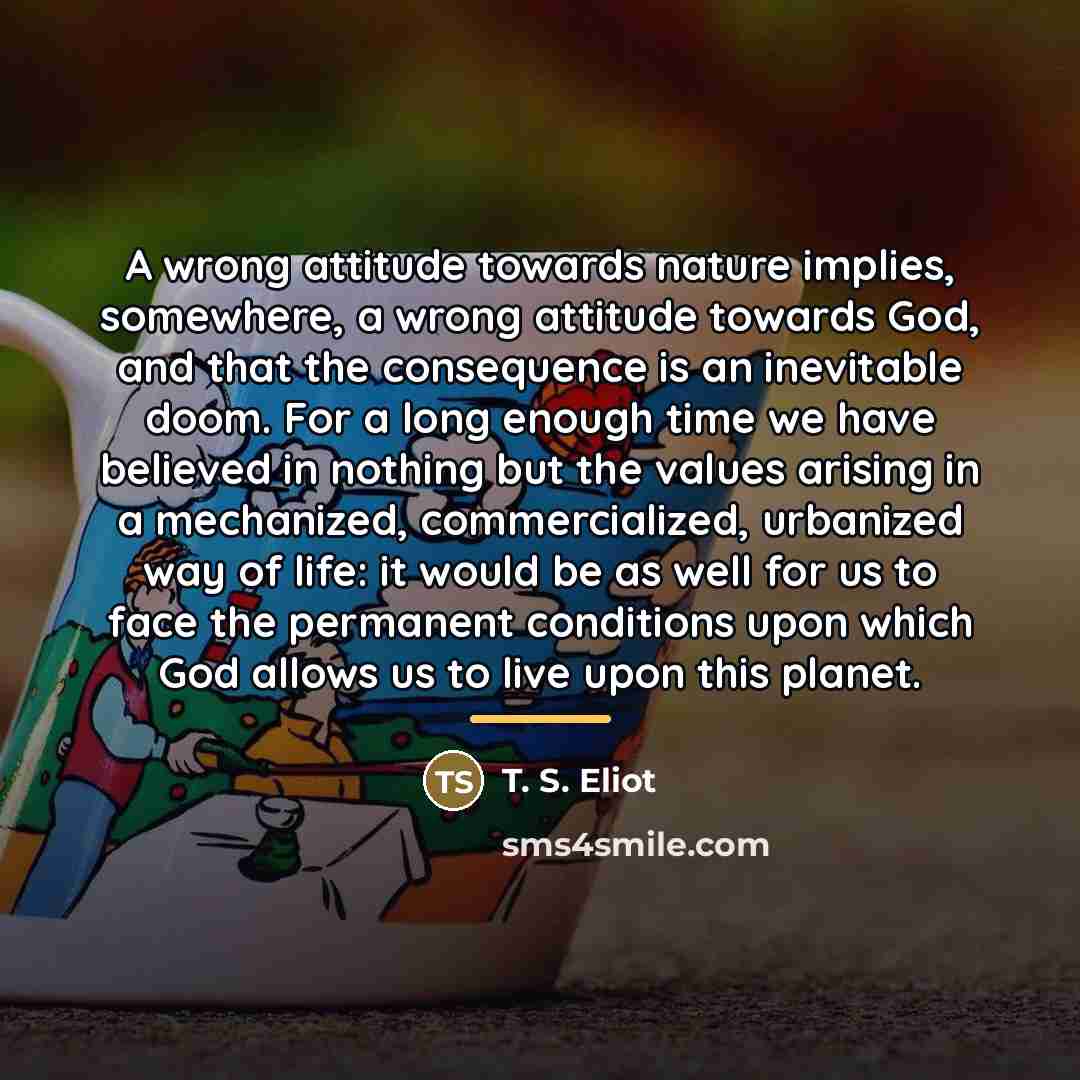 “A wrong attitude towards nature implies, somewhere, a wrong attitude…” quote by T. S. Eliot