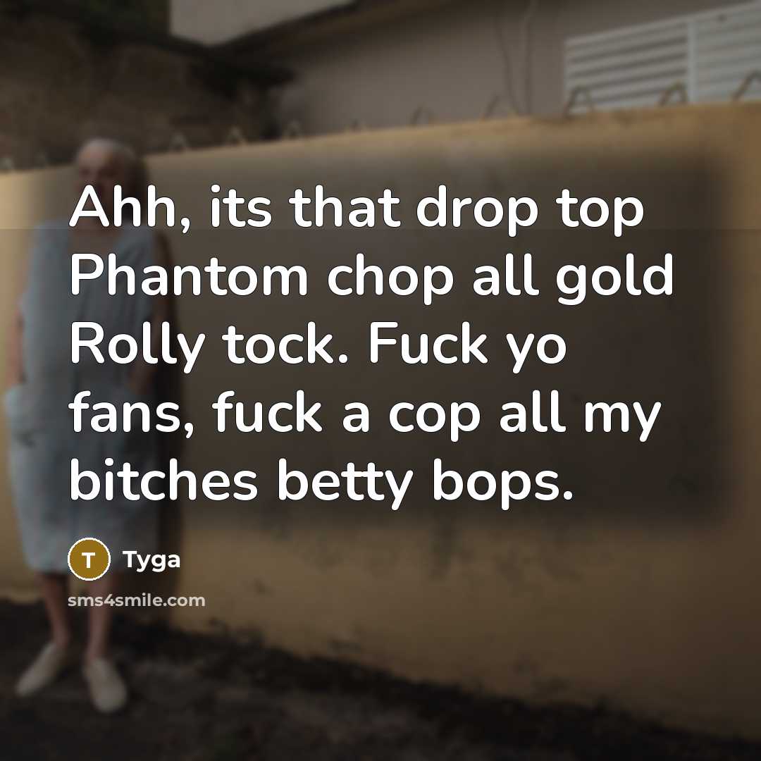 “Ahh, its that drop top Phantom chop all gold Rolly tock. Fuck yo fans, fuck a cop all my bitches betty bops.” quote by Tyga