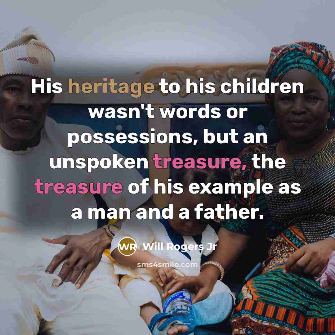 “His heritage to his children wasn't words or possessions, but an unspoken treasure, the treasure of his example as a man and a father.” quote by Will Rogers Jr
