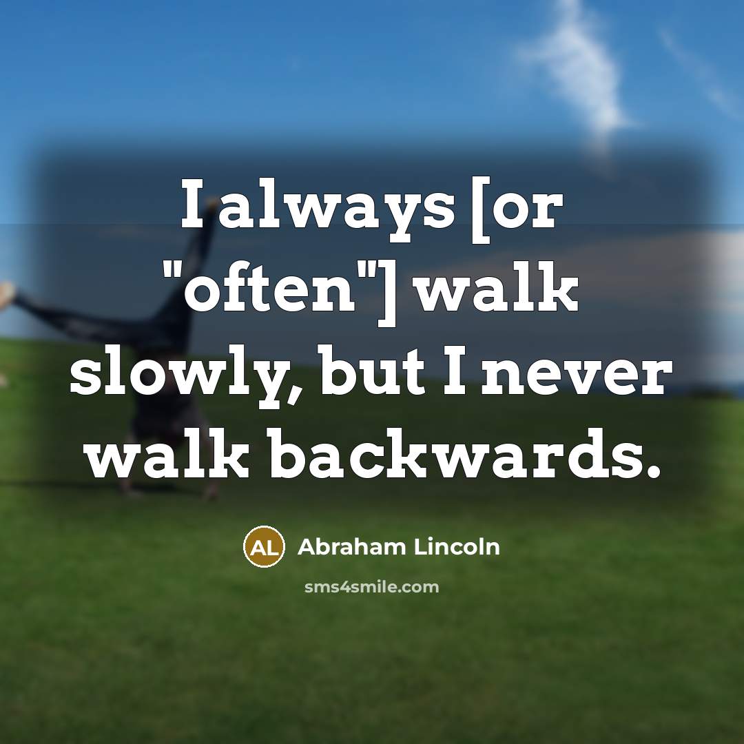 “I always [or "often"] walk slowly, but I never walk…” quote by Abraham Lincoln