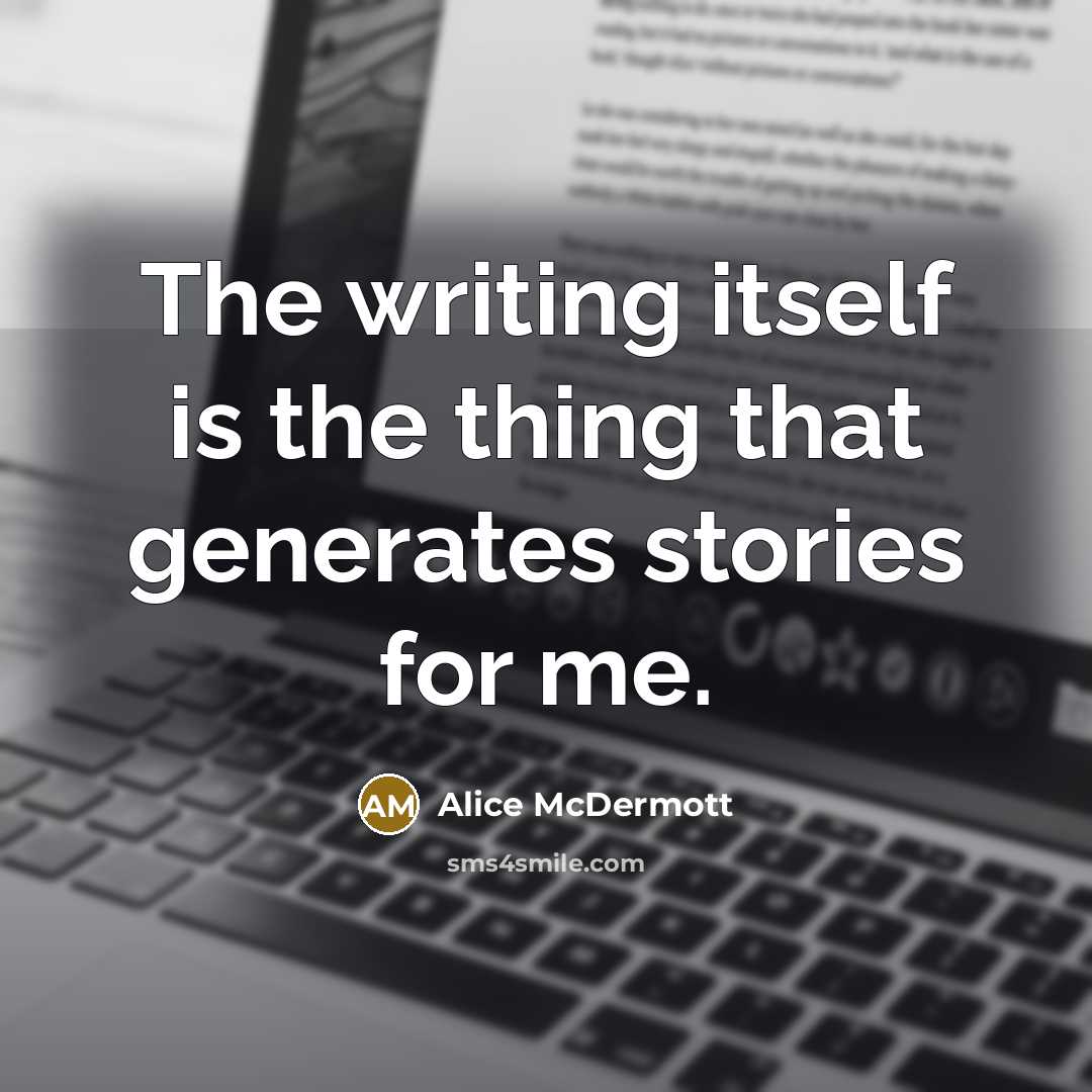 “The writing itself is the thing that generates stories for…” quote by Alice McDermott