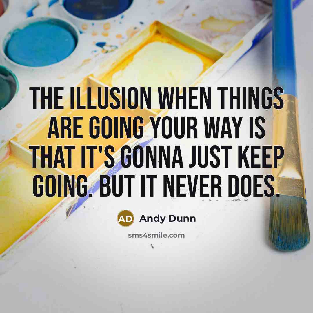 “The illusion when things are going your way is that it's gonna just keep going. But it never does.” quote by Andy Dunn