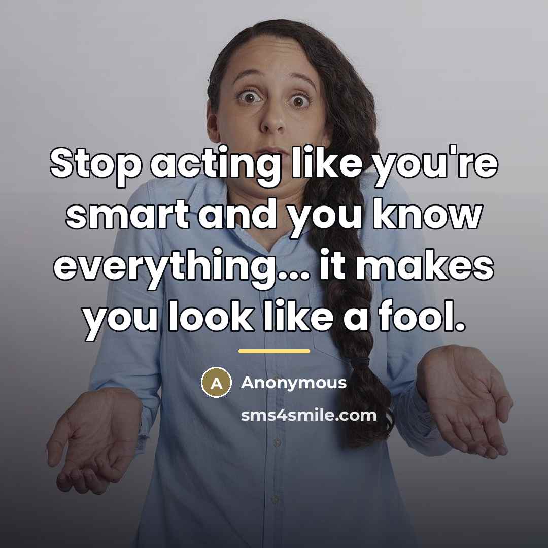 “Stop acting like you're smart and you know everything... it…” quote by Anonymous