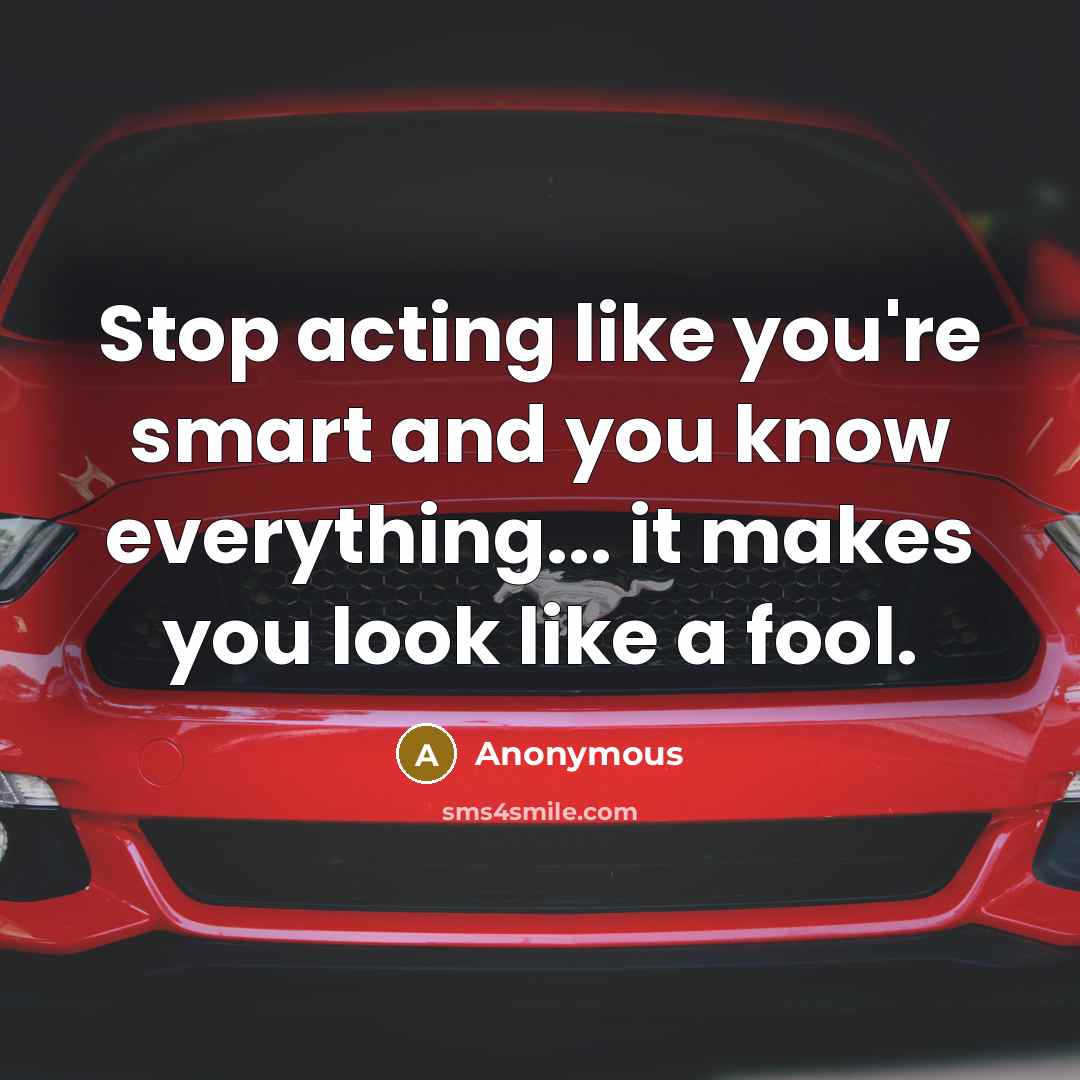“Stop acting like you're smart and you know everything... it makes you look like a fool.” quote by Anonymous