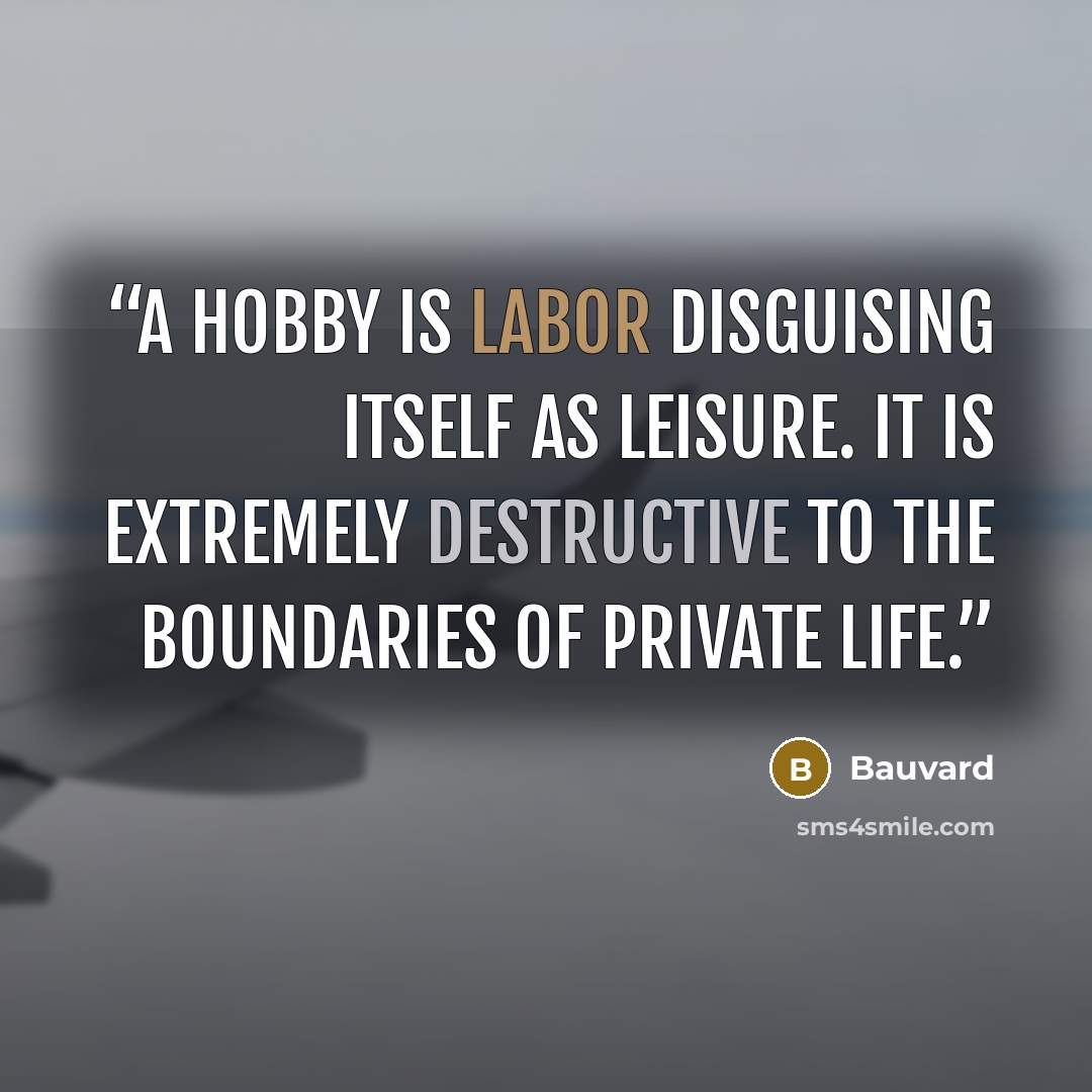 “A hobby is labor disguising itself as leisure. It is extremely destructive to the boundaries of private life.” quote by Bauvard