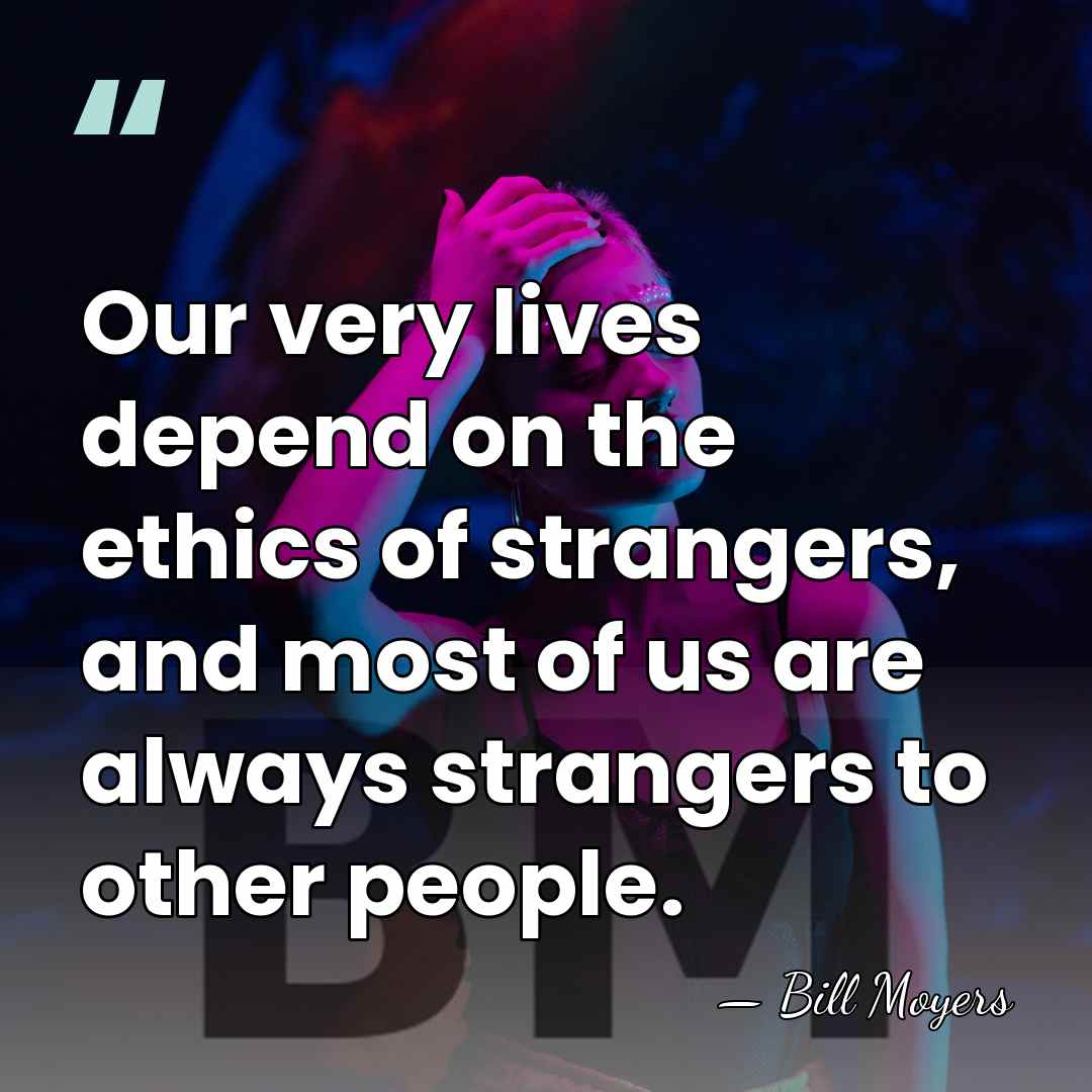 Our very lives depend on the ethics of strangers, and most of&hellip; - Bill Moyers