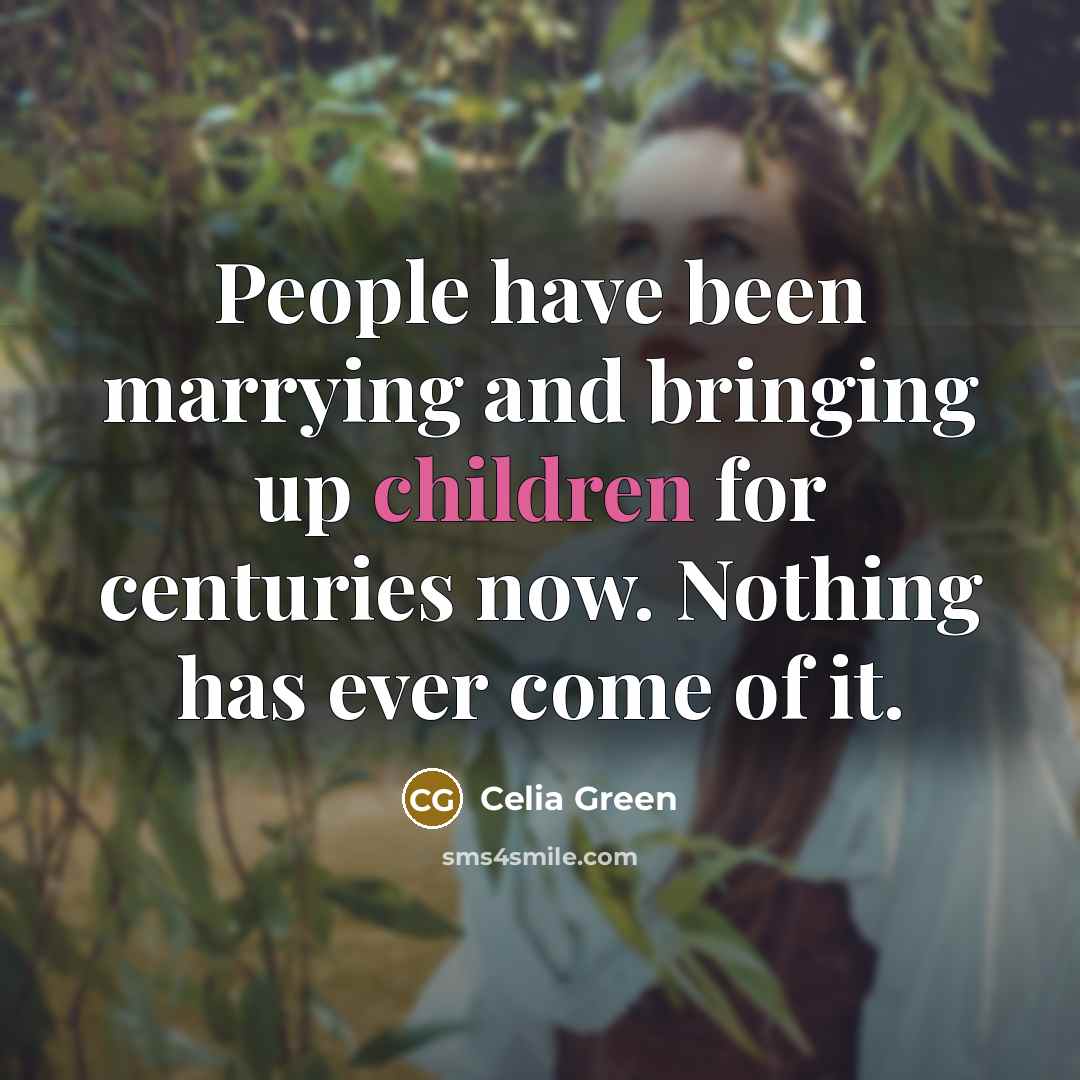 “People have been marrying and bringing up children for centuries now. Nothing has ever come of it.” quote by Celia Green