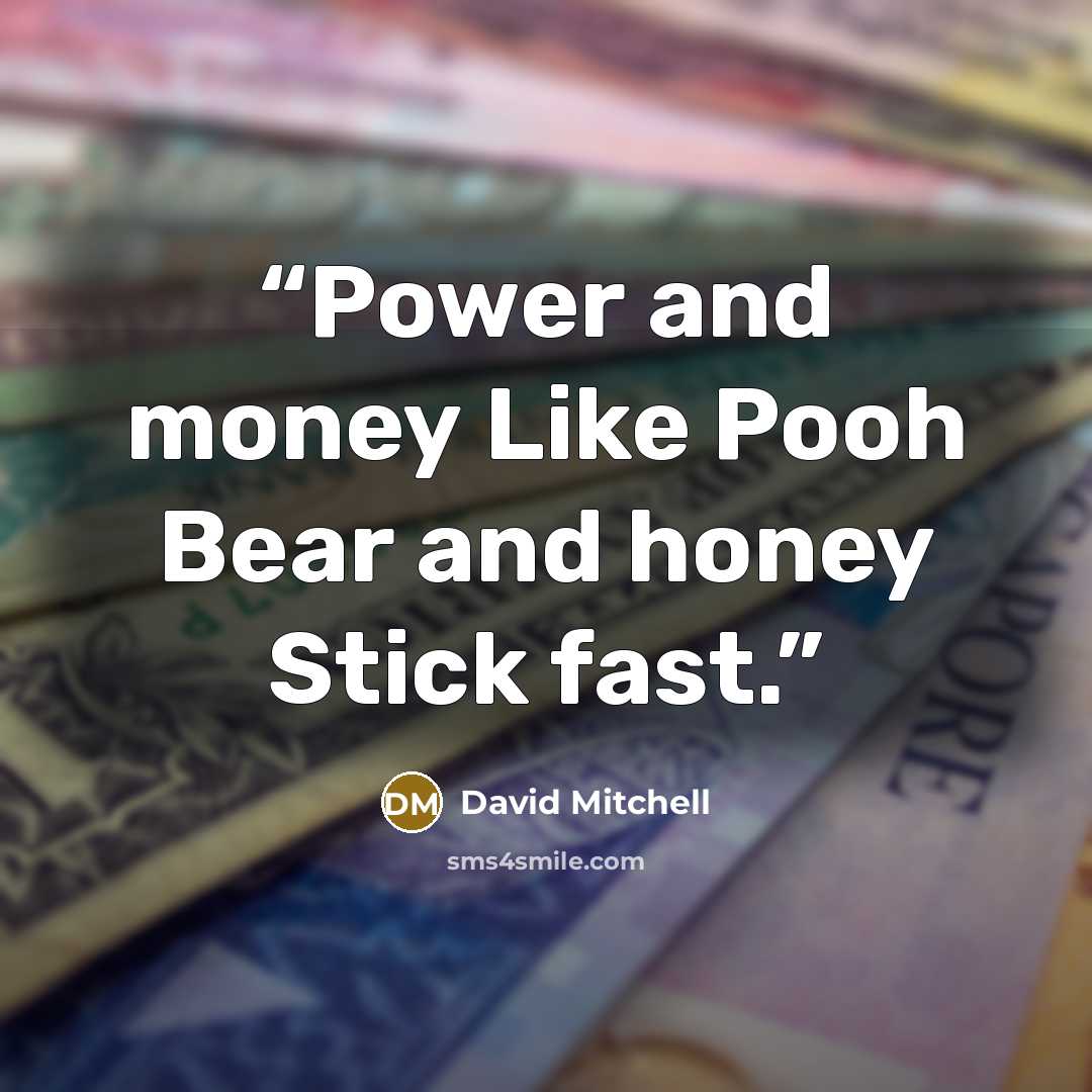 “Power and money Like Pooh Bear and honey Stick fast.” quote by David Mitchell