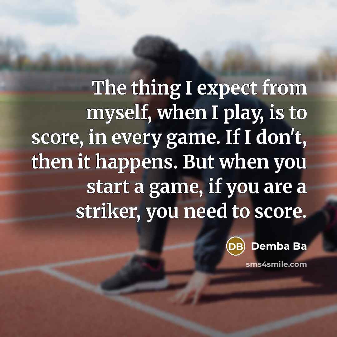 “The thing I expect from myself, when I play, is to score, in every game. If I don't, then it happens. But when you start a game, if you are a striker, you need to score.” quote by Demba Ba