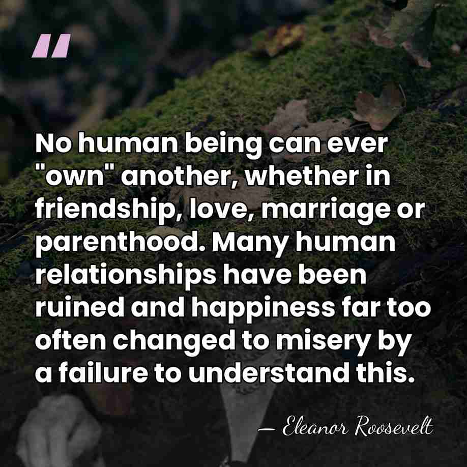 No human being can ever "own" another, whether in friendship, love, marriage&hellip; - Eleanor Roosevelt