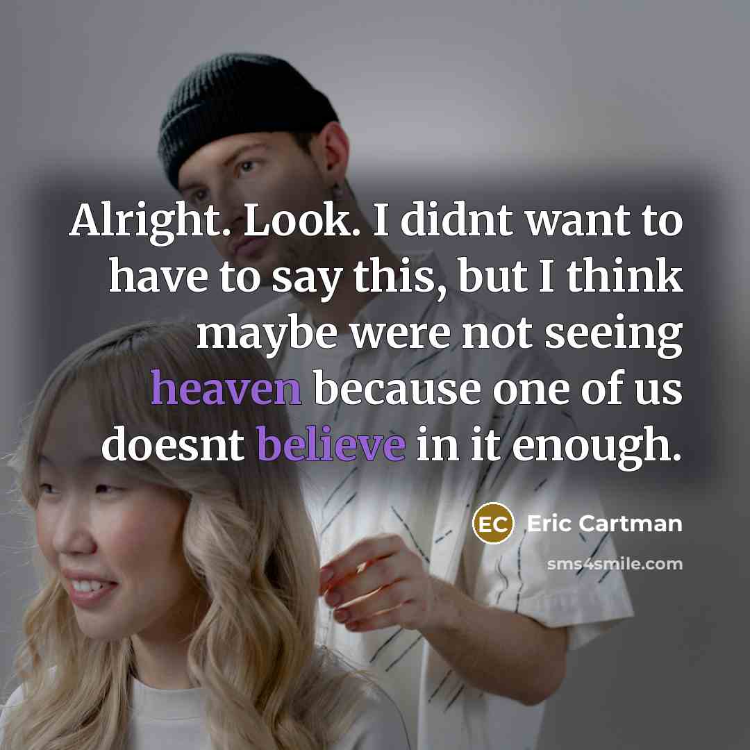 “Alright. Look. I didnt want to have to say this, but I think maybe were not seeing heaven because one of us doesnt believe in it enough.” quote by Eric Cartman