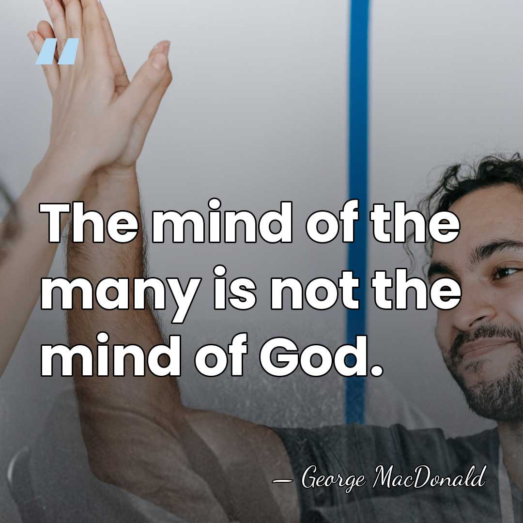 The mind of the many is not the mind of God. - George MacDonald