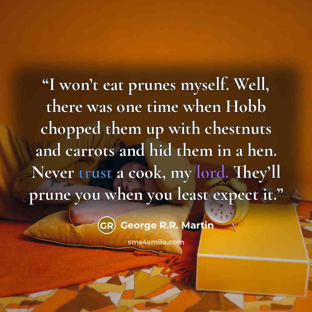 “I won’t eat prunes myself. Well, there was one time when Hobb chopped them up with chestnuts and carrots and hid them in a hen. Never trust a cook, my lord. They’ll prune you when you least expect it.” quote by George R.R. Martin