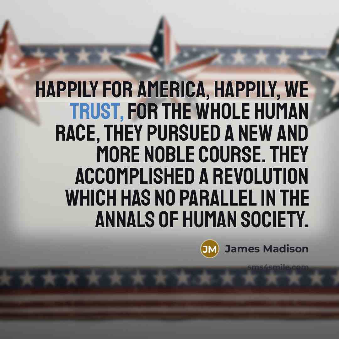 “Happily for America, happily, we trust, for the whole human…” quote by James Madison
