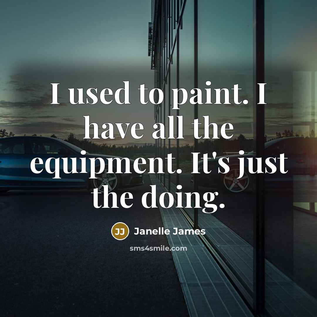 “I used to paint. I have all the equipment. It's just the doing.” quote by Janelle James