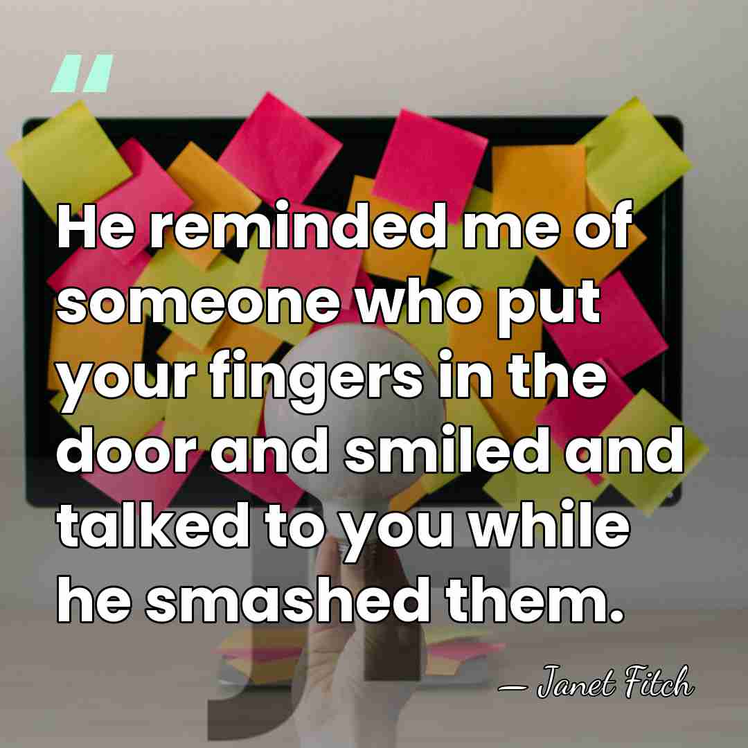 He reminded me of someone who put your fingers in the door&hellip; - Janet Fitch