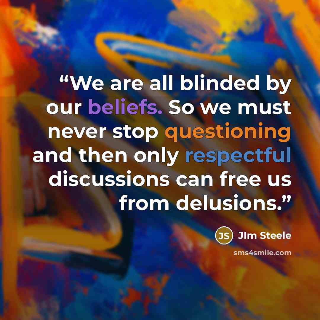 “We are all blinded by our beliefs. So we must never stop questioning and then only respectful discussions can free us from delusions.” quote by Jim Steele