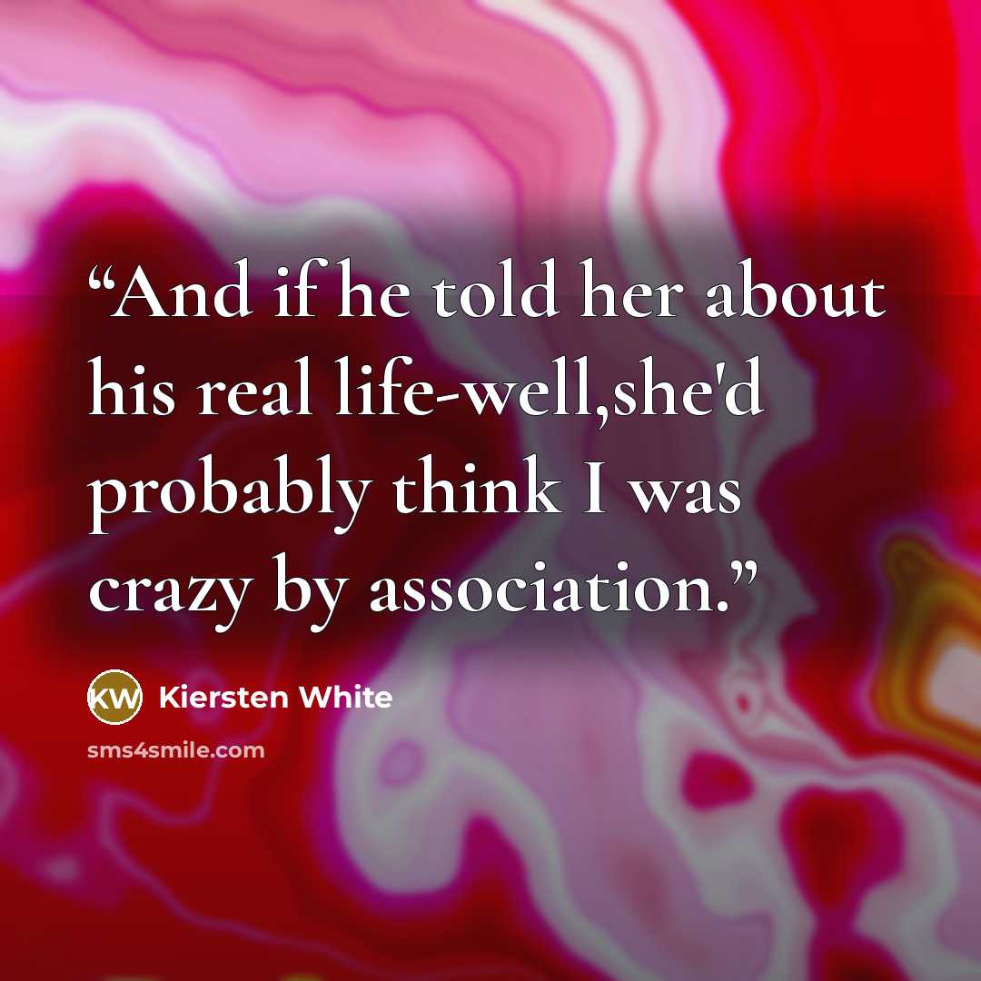 “And if he told her about his real life-well,she'd probably think I was crazy by association.” quote by Kiersten White