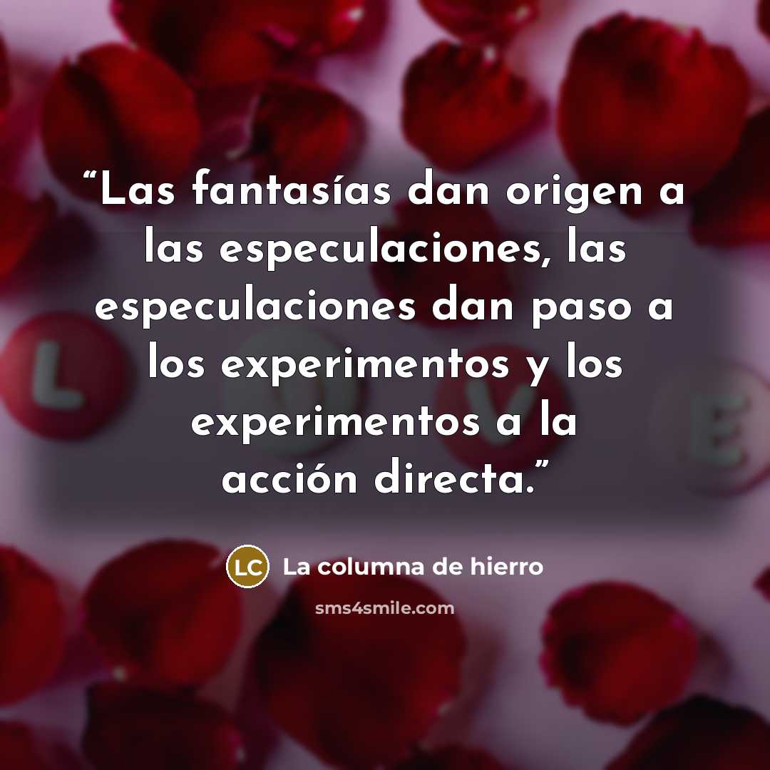 “Las fantasías dan origen a las especulaciones, las especulaciones dan paso a los experimentos y los experimentos a la acción directa.” quote by La columna de hierro