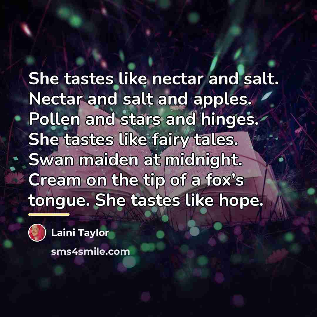 “She tastes like nectar and salt. Nectar and salt and…” quote by Laini Taylor