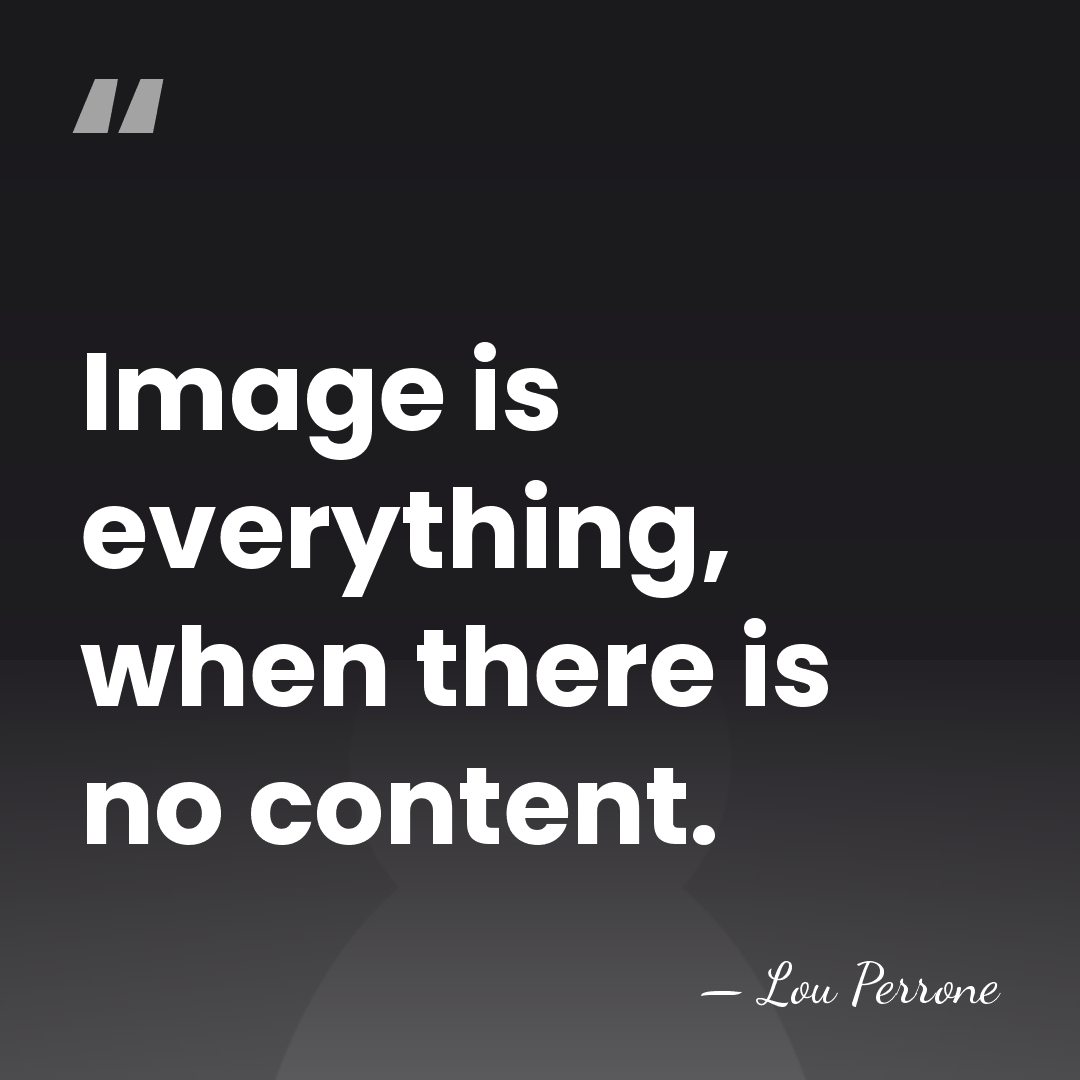 Image is everything, when there is no content. - Lou Perrone
