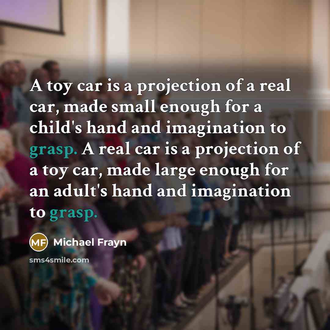 “A toy car is a projection of a real car,…” quote by Michael Frayn