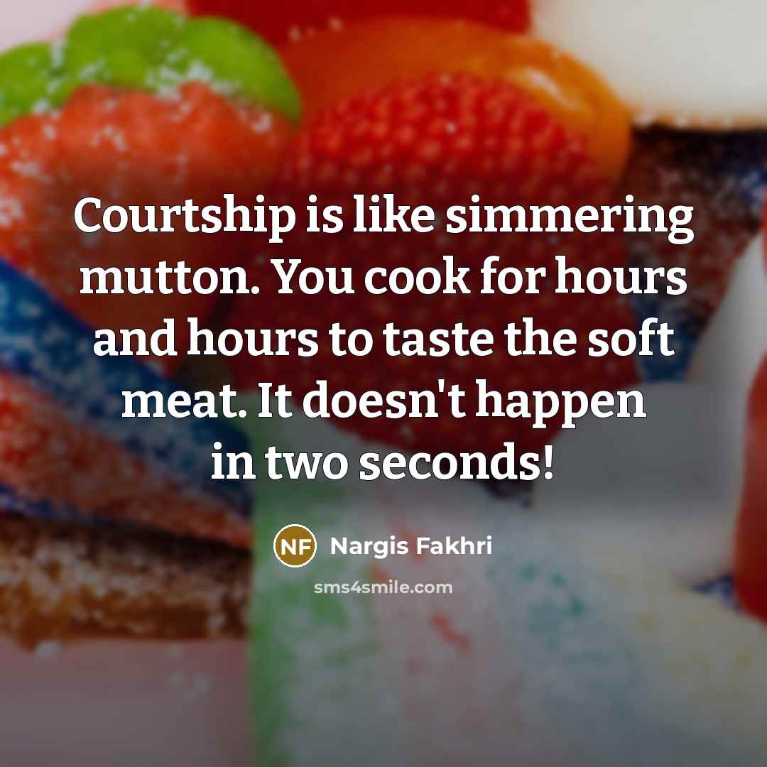“Courtship is like simmering mutton. You cook for hours and…” quote by Nargis Fakhri