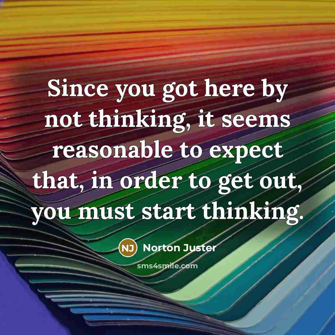 “Since you got here by not thinking, it seems reasonable…” quote by Norton Juster