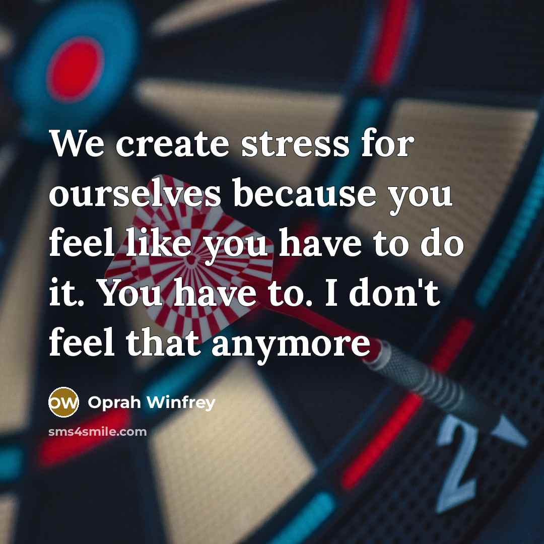 “We create stress for ourselves because you feel like you…” quote by Oprah Winfrey