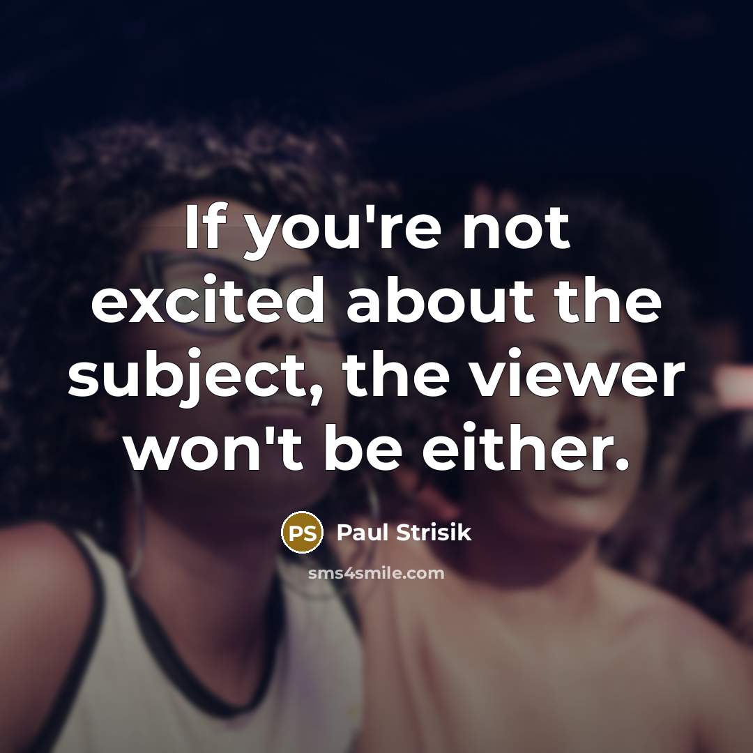 “If you're not excited about the subject, the viewer won't…” quote by Paul Strisik