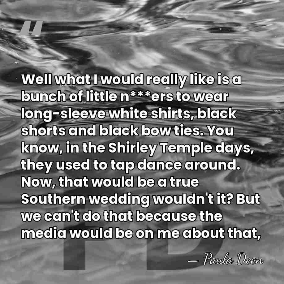 Well what I would really like is a bunch of little n***ers&hellip; - Paula Deen
