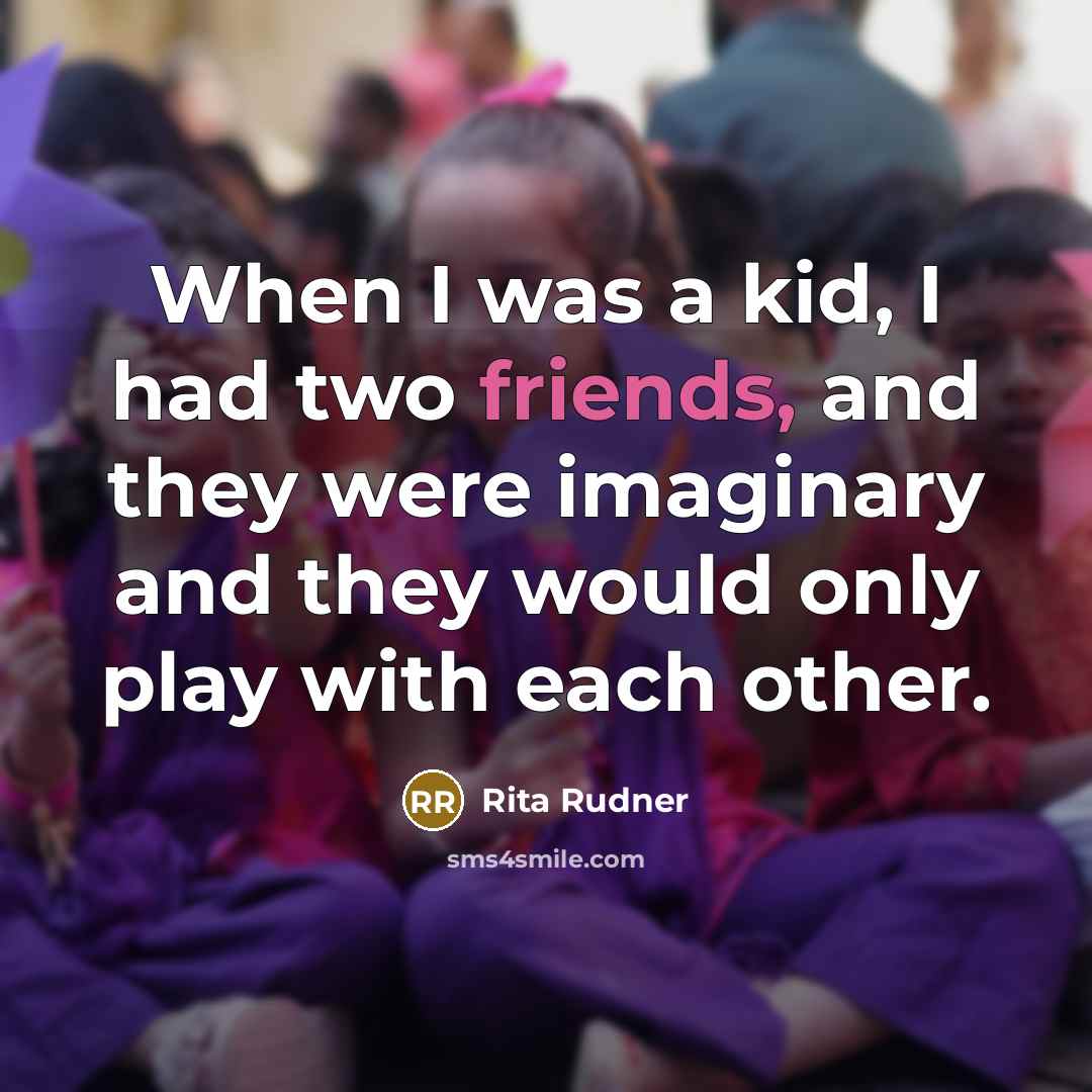 “When I was a kid, I had two friends, and they were imaginary and they would only play with each other.” quote by Rita Rudner