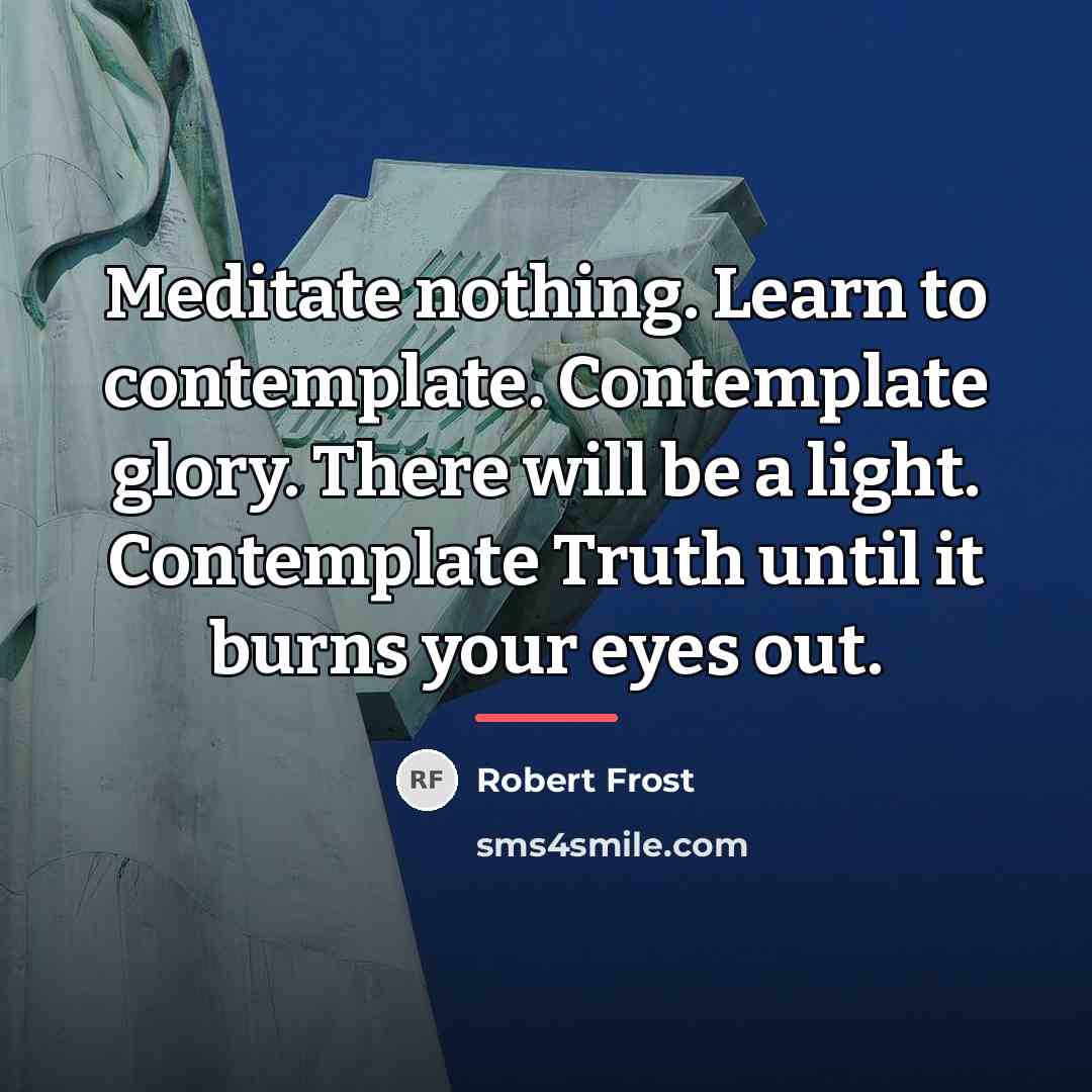 “Meditate nothing. Learn to contemplate. Contemplate glory. There will be…” quote by Robert Frost