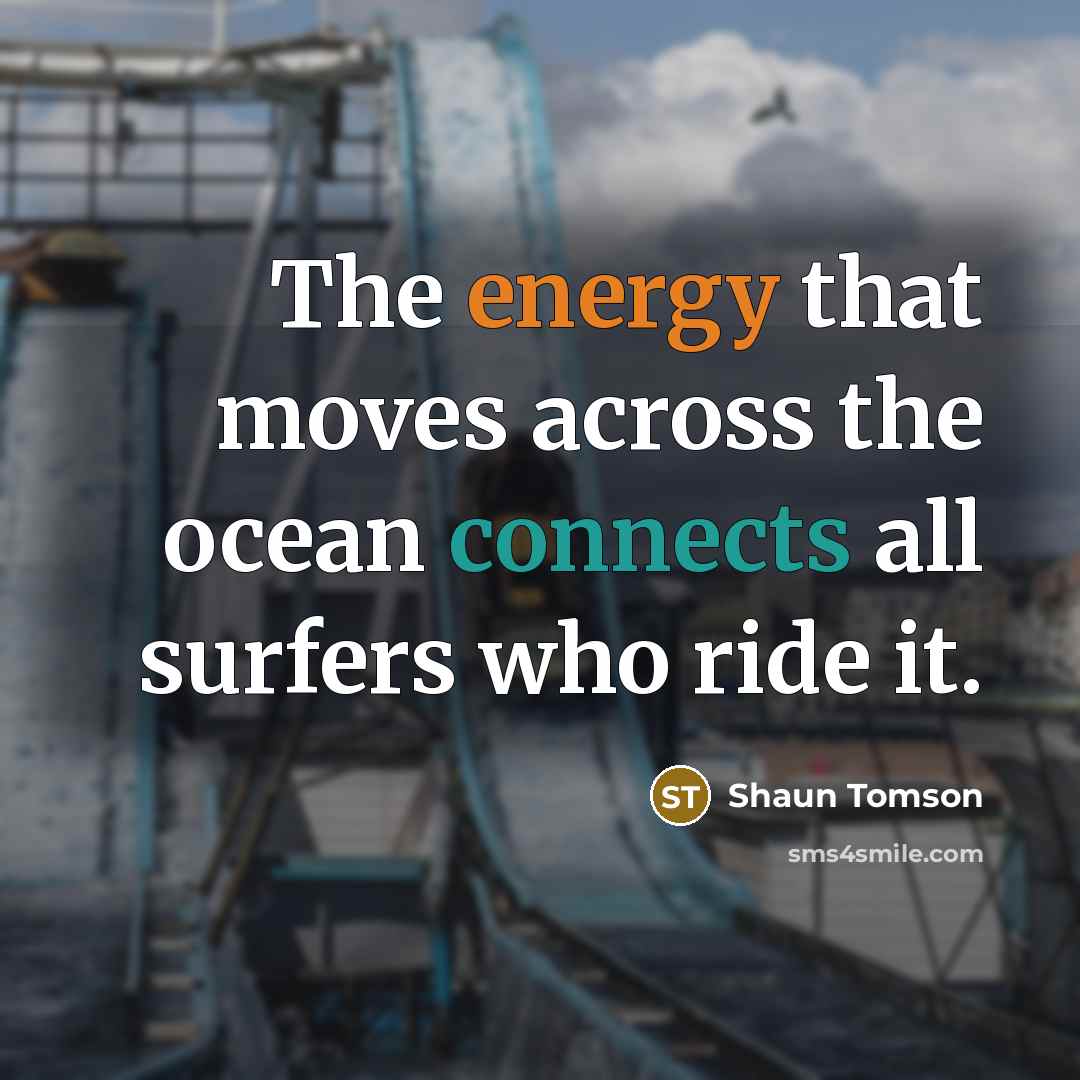 “The energy that moves across the ocean connects all surfers…” quote by Shaun Tomson