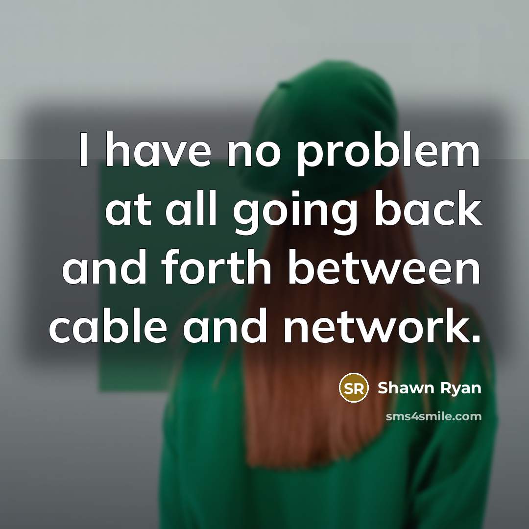 “I have no problem at all going back and forth between cable and network.” quote by Shawn Ryan