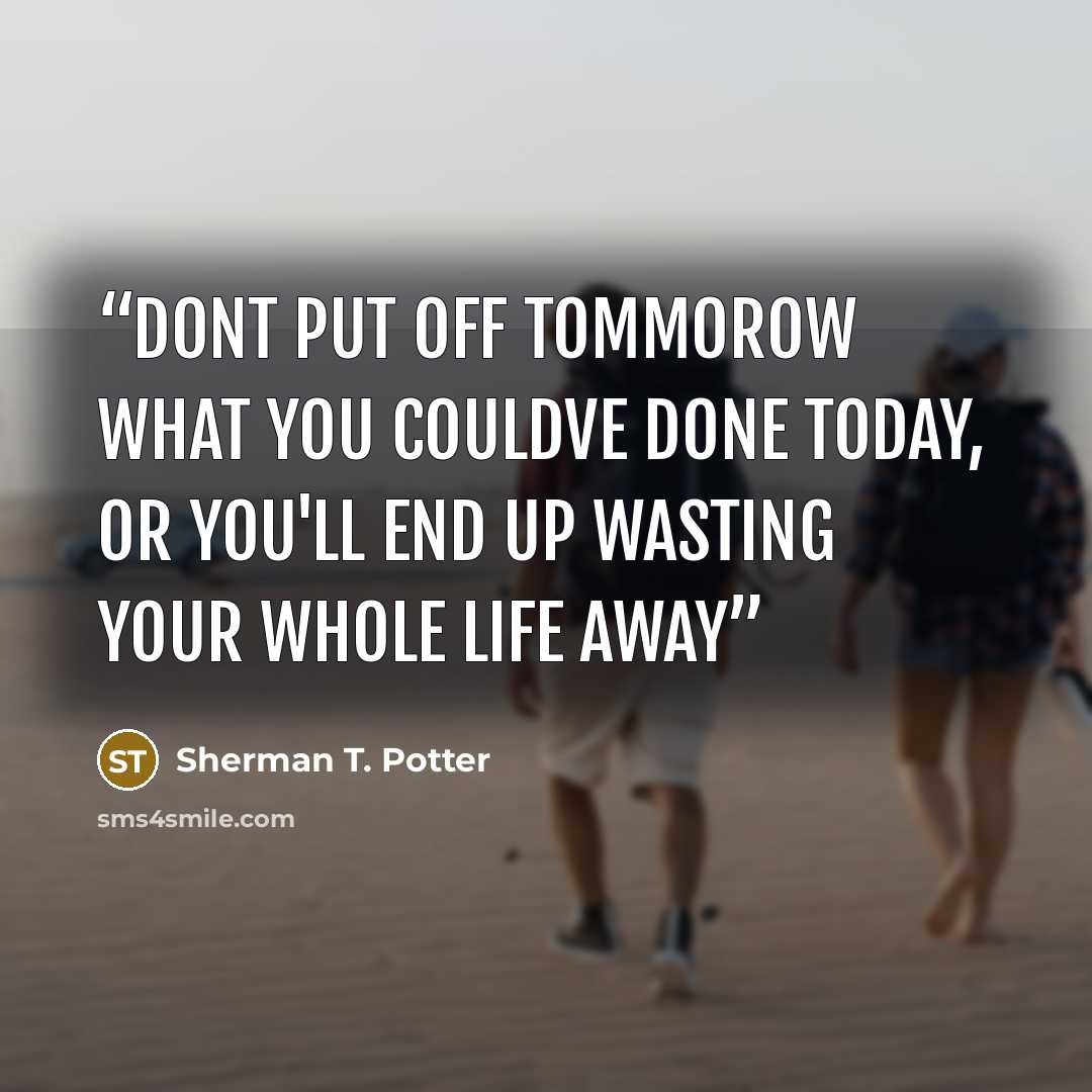 “Dont put off tommorow what you couldve done today, or you'll end up wasting your whole life away” quote by Sherman T. Potter