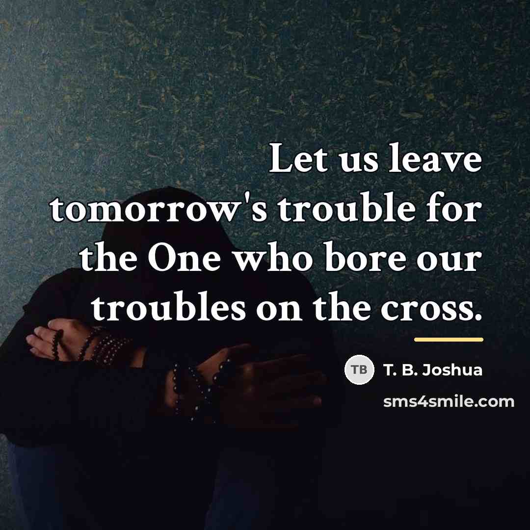 “Let us leave tomorrow's trouble for the One who bore…” quote by T. B. Joshua