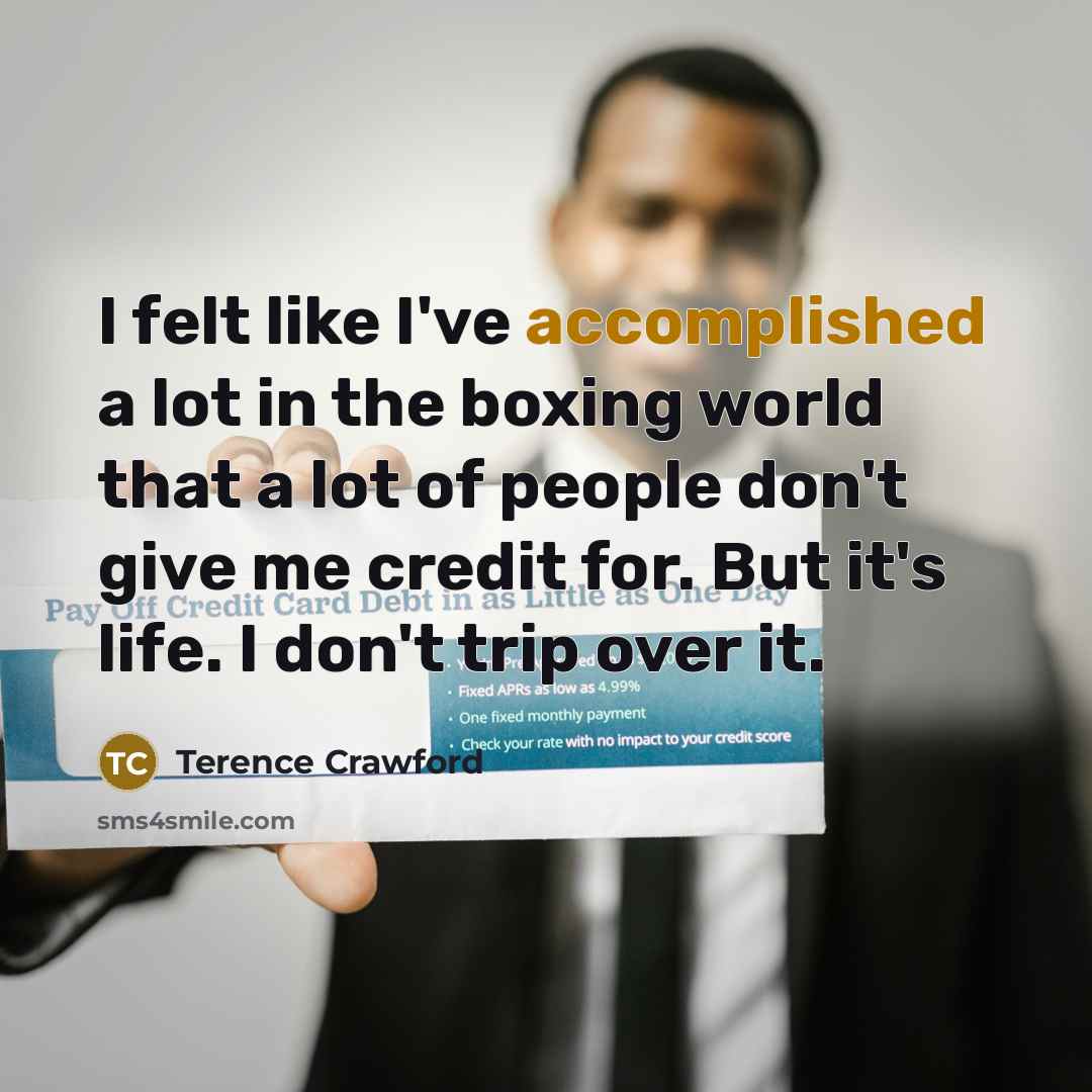 “I felt like I've accomplished a lot in the boxing world that a lot of people don't give me credit for. But it's life. I don't trip over it.” quote by Terence Crawford