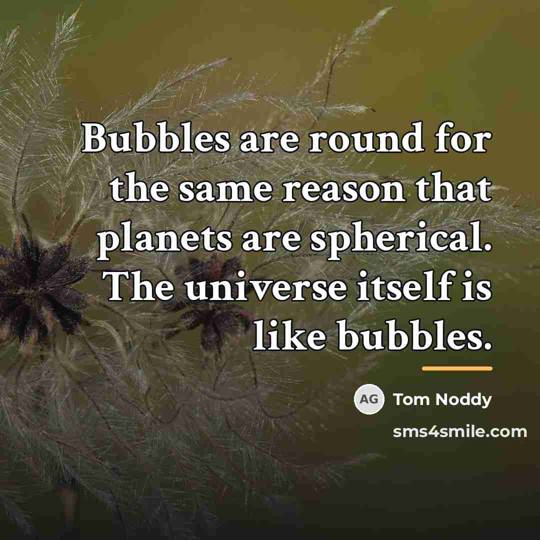 “Bubbles are round for the same reason that planets are…” quote by Tom Noddy