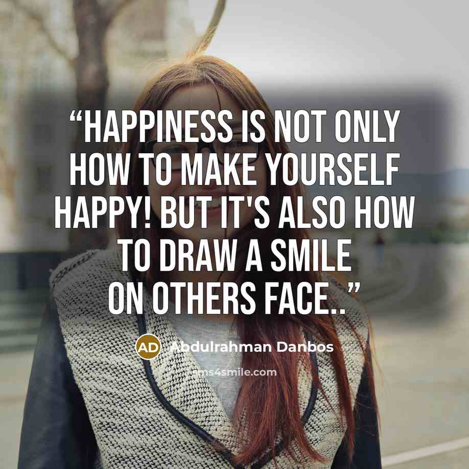“Happiness is not only how to make yourself happy! but it's also how to draw a smile on others face..” quote by Abdulrahman Danbos